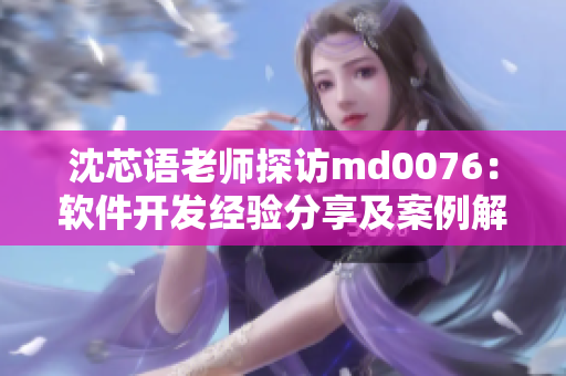 沈芯语老师探访md0076：软件开发经验分享及案例解析