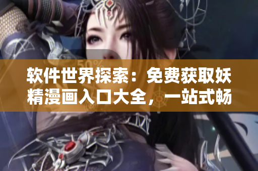 软件世界探索：免费获取妖精漫画入口大全，一站式畅享网络软件乐趣