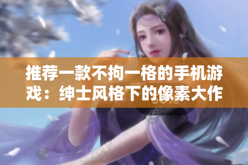 推荐一款不拘一格的手机游戏：绅士风格下的像素大作