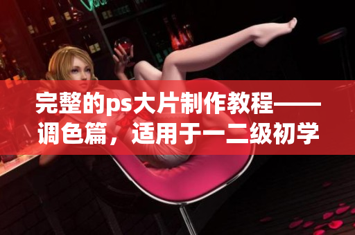 完整的ps大片制作教程——调色篇，适用于一二级初学者