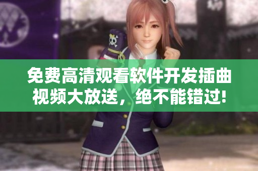 免费高清观看软件开发插曲视频大放送，绝不能错过!