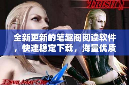 全新更新的笔趣阁阅读软件，快速稳定下载，海量优质小说尽在掌握