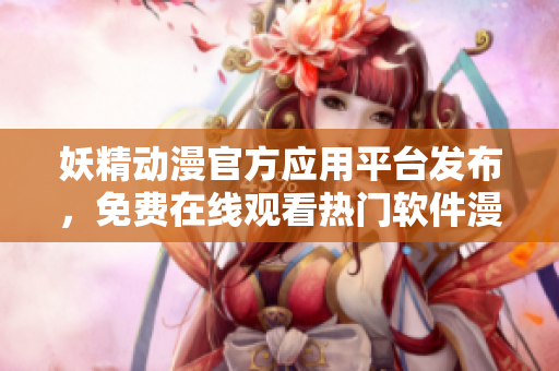 妖精动漫官方应用平台发布，免费在线观看热门软件漫画