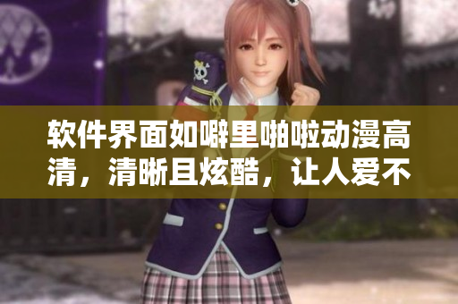 软件界面如噼里啪啦动漫高清，清晰且炫酷，让人爱不释手