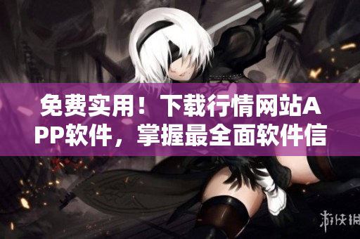 免费实用！下载行情网站APP软件，掌握最全面软件信息！