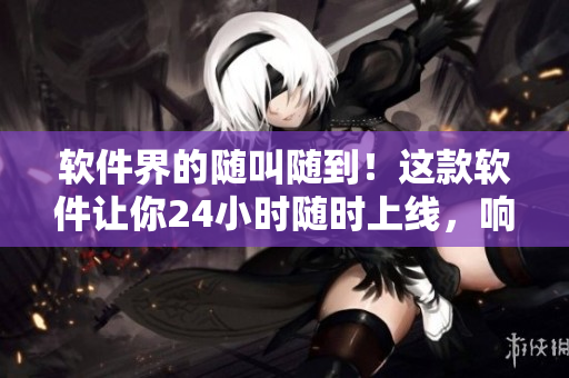 软件界的随叫随到！这款软件让你24小时随时上线，响应任务无压力！