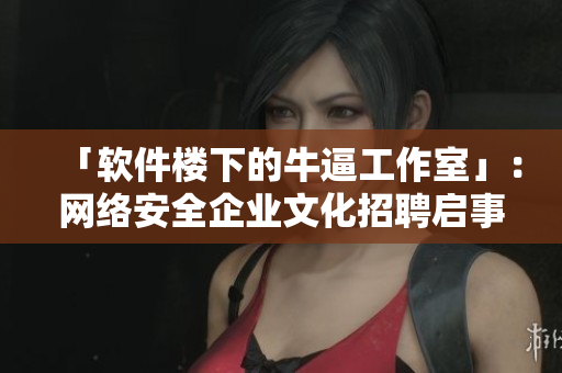 「软件楼下的牛逼工作室」：网络安全企业文化招聘启事