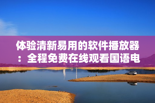 体验清新易用的软件播放器：全程免费在线观看国语电影