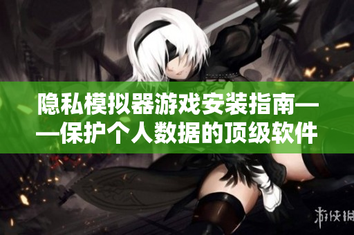 隐私模拟器游戏安装指南——保护个人数据的顶级软件