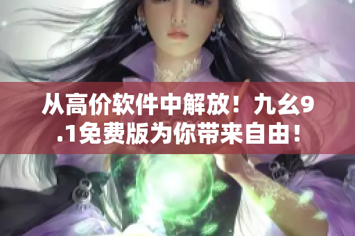 从高价软件中解放！九幺9.1免费版为你带来自由！