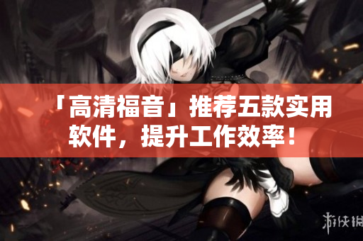 「高清福音」推荐五款实用软件，提升工作效率！