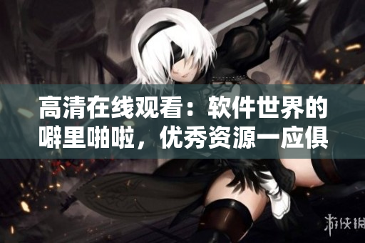 高清在线观看：软件世界的噼里啪啦，优秀资源一应俱全！