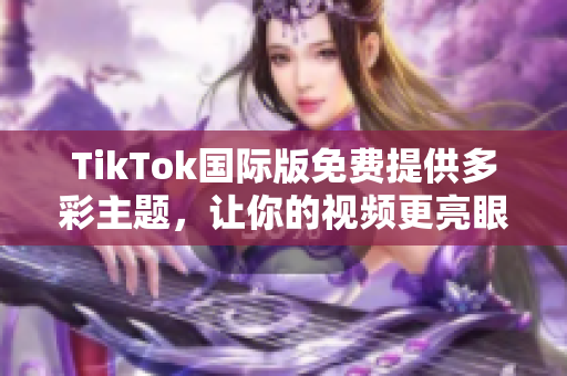 TikTok国际版免费提供多彩主题，让你的视频更亮眼