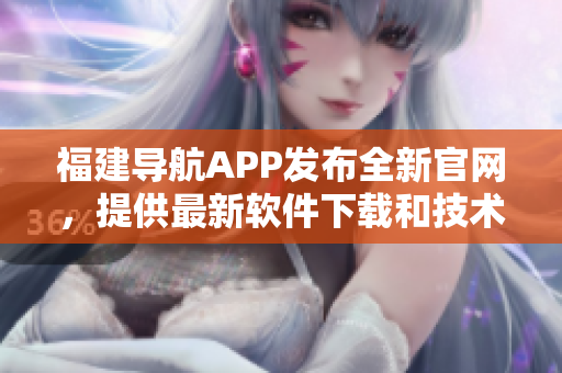 福建导航APP发布全新官网，提供最新软件下载和技术文章
