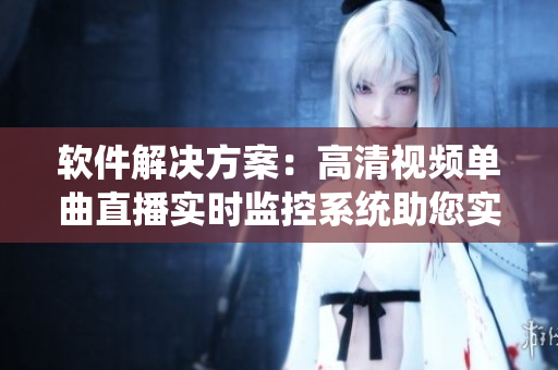 软件解决方案：高清视频单曲直播实时监控系统助您实现零延迟在线互动