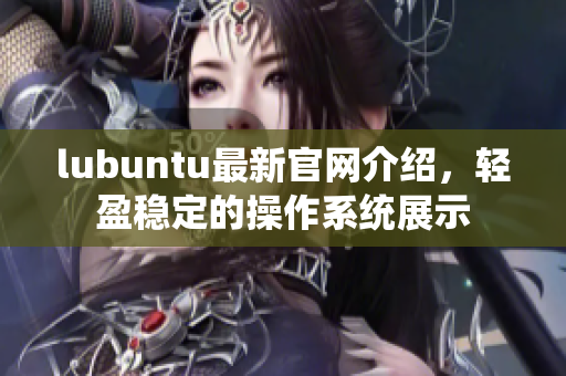 lubuntu最新官网介绍，轻盈稳定的操作系统展示