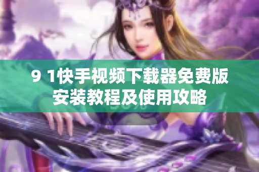 9 1快手视频下载器免费版安装教程及使用攻略