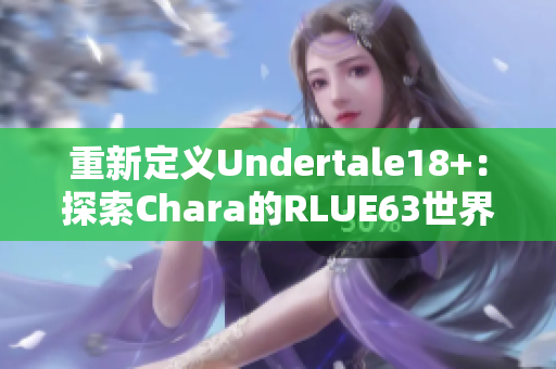 重新定义Undertale18+：探索Chara的RLUE63世界