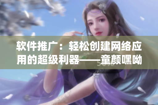 软件推广：轻松创建网络应用的超级利器——童颜嘿呦嘿呦app