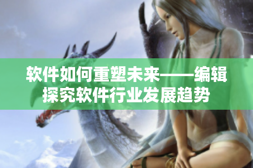 软件如何重塑未来——编辑探究软件行业发展趋势