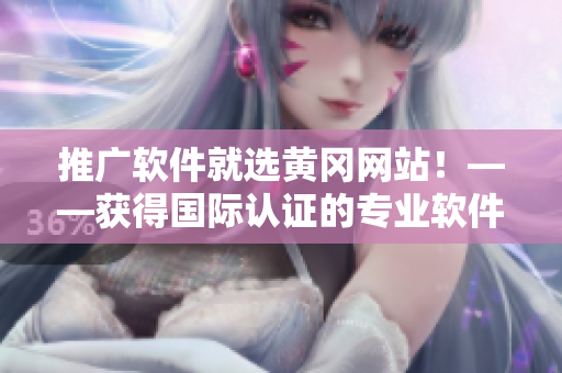 推广软件就选黄冈网站！——获得国际认证的专业软件编辑为您讲解