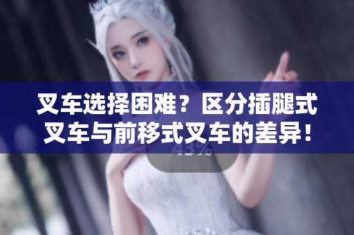 叉车选择困难？区分插腿式叉车与前移式叉车的差异！