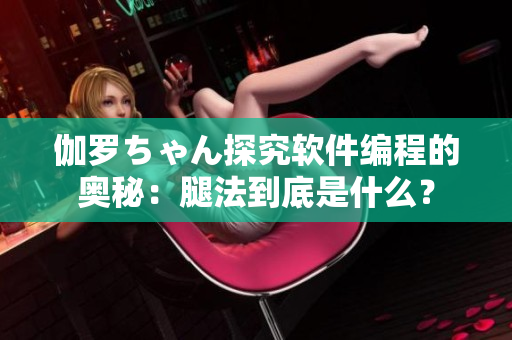 伽罗ちゃん探究软件编程的奥秘：腿法到底是什么？