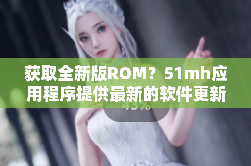 获取全新版ROM？51mh应用程序提供最新的软件更新！