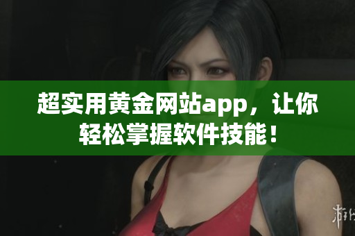 超实用黄金网站app，让你轻松掌握软件技能！