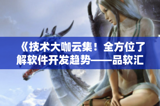 《技术大咖云集！全方位了解软件开发趋势——品软汇技术论坛》