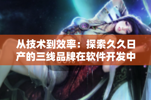 从技术到效率：探索久久日产的三线品牌在软件开发中的独特定义