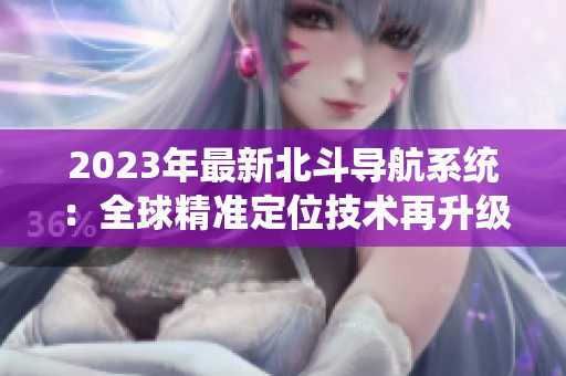 2023年最新北斗导航系统：全球精准定位技术再升级！