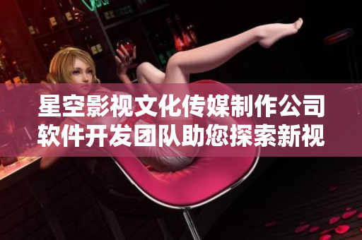 星空影视文化传媒制作公司软件开发团队助您探索新视界
