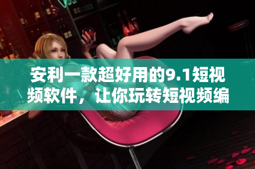 安利一款超好用的9.1短视频软件，让你玩转短视频编辑！