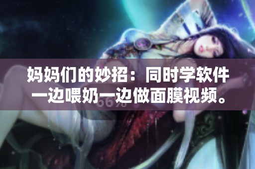 妈妈们的妙招：同时学软件一边喂奶一边做面膜视频。