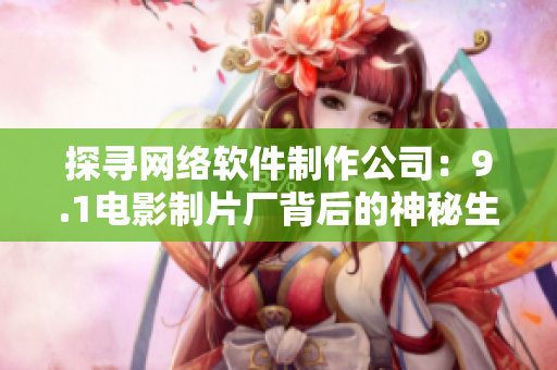探寻网络软件制作公司：9.1电影制片厂背后的神秘生产者是谁？