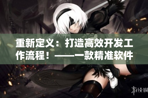 重新定义：打造高效开发工作流程！——一款精准软件开发系统评测