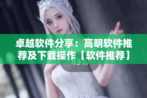 卓越软件分享：高明软件推荐及下载操作【软件推荐】