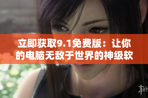 立即获取9.1免费版：让你的电脑无敌于世界的神级软件