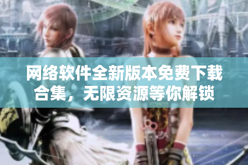 网络软件全新版本免费下载合集，无限资源等你解锁