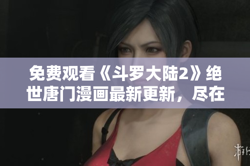 免费观看《斗罗大陆2》绝世唐门漫画最新更新，尽在网络软件编辑推荐！