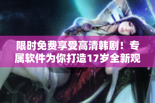 限时免费享受高清韩剧！专属软件为你打造17岁全新观影体验