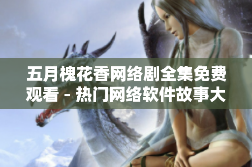 五月槐花香网络剧全集免费观看 - 热门网络软件故事大揭秘