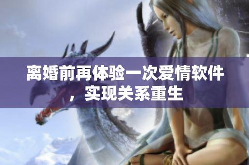 离婚前再体验一次爱情软件，实现关系重生