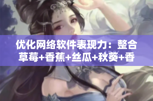 优化网络软件表现力：整合草莓+香蕉+丝瓜+秋葵+香草提升用户体验