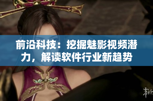前沿科技：挖掘魅影视频潜力，解读软件行业新趋势