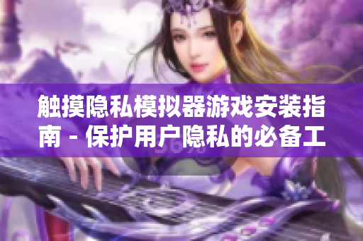触摸隐私模拟器游戏安装指南 - 保护用户隐私的必备工具