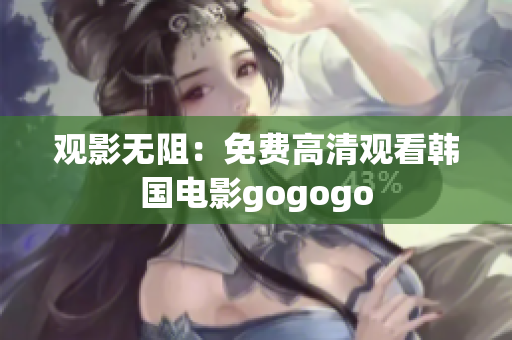 观影无阻：免费高清观看韩国电影gogogo