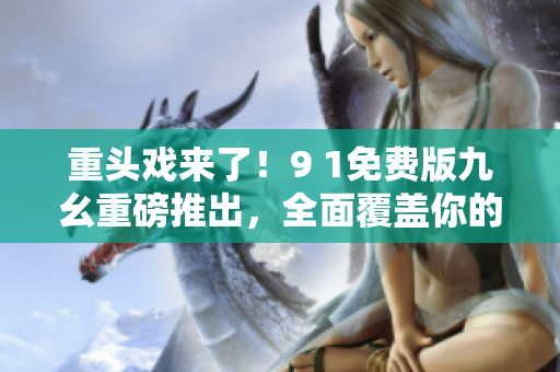 重头戏来了！9 1免费版九幺重磅推出，全面覆盖你的网络需求
