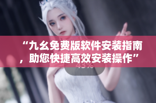 “九幺免费版软件安装指南，助您快捷高效安装操作”